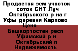 Продается зем.участок 8 соток СНТ“Луч“,Октябрьского р-на г.Уфы,деревня Карпово › Цена ­ 800 - Башкортостан респ., Уфимский р-н, Октябрьский п. Недвижимость » Земельные участки продажа   